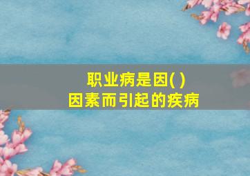 职业病是因( )因素而引起的疾病